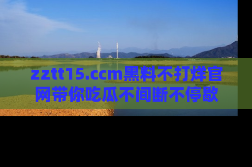 zztt15.ccm黑料不打烊官网带你吃瓜不间断不停歇