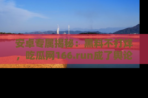 安卓专属揭秘:黑料不打烊,吃瓜网166.run成了舆论风暴的中心