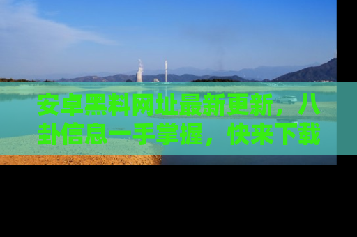 安卓黑料网址最新更新,八卦信息一手掌握,快来下载