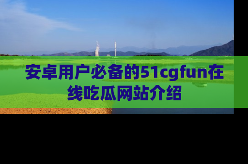 安卓用户必备的51cgfun在线吃瓜网站介绍