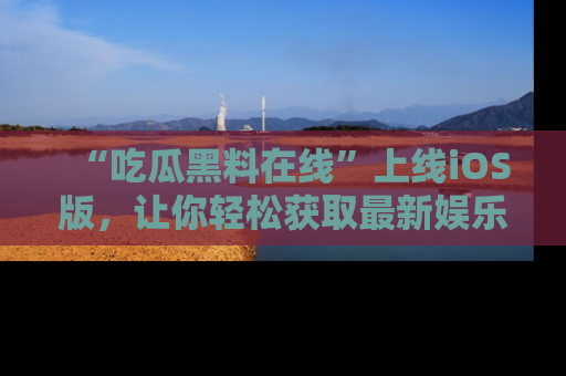“吃瓜黑料在线”上线iOS版，让你轻松获取最新娱乐新闻