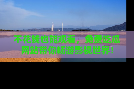 不花钱也能观看，免费吃瓜网站带你畅游影视世界！