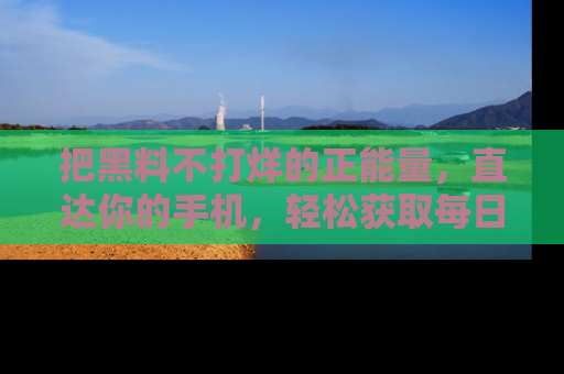 把黑料不打烊的正能量，直达你的手机，轻松获取每日新鲜八卦！