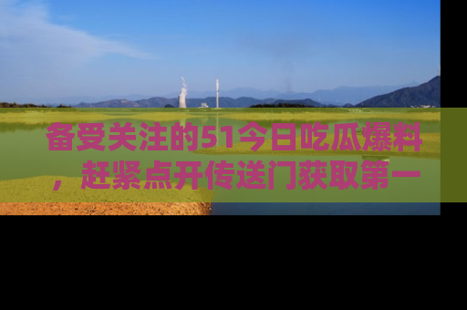 备受关注的51今日吃瓜爆料，赶紧点开传送门获取第一手消息！