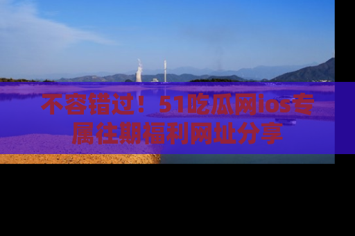 不容错过！51吃瓜网ios专属往期福利网址分享