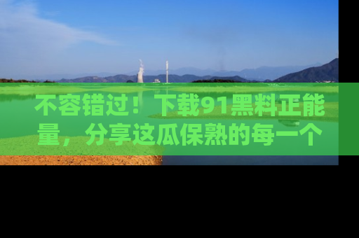 不容错过！下载91黑料正能量，分享这瓜保熟的每一个瞬间！
