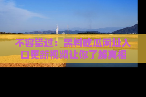 不容错过：黑料吃瓜网址入口更新视频让你了解真相