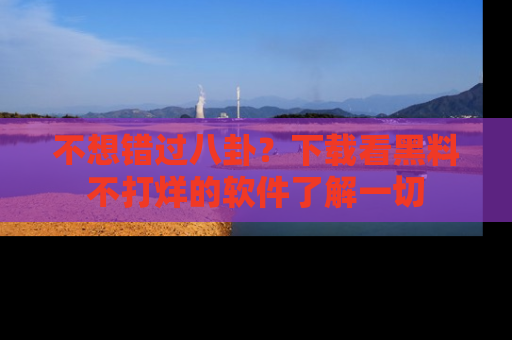 不想错过八卦？下载看黑料不打烊的软件了解一切