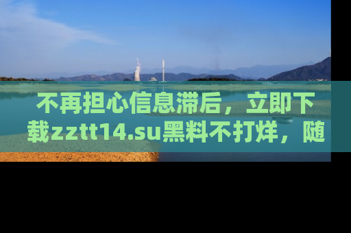 不再担心信息滞后，立即下载zztt14.su黑料不打烊，随时获取新鲜黑料！