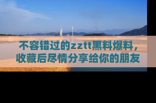 不容错过的zztt黑料爆料，收藏后尽情分享给你的朋友