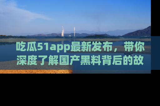 吃瓜51app最新发布，带你深度了解国产黑料背后的故事！
