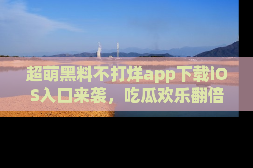 超萌黑料不打烊app下载iOS入口来袭，吃瓜欢乐翻倍！