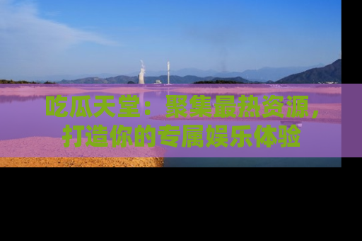 吃瓜天堂：聚集最热资源，打造你的专属娱乐体验