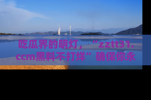 吃瓜界的明灯，“zztt31.ccm黑料不打烊”确保你永不迷路！