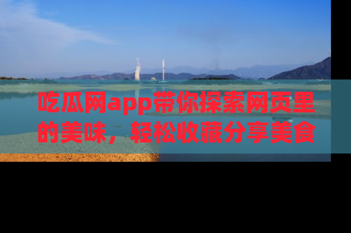 吃瓜网app带你探索网页里的美味，轻松收藏分享美食秘笈