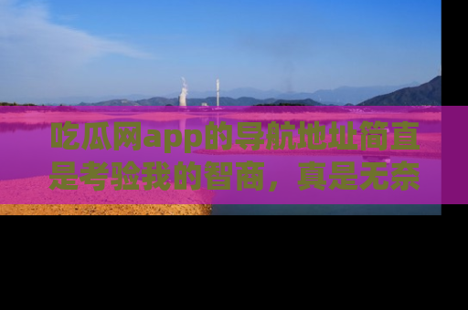 吃瓜网app的导航地址简直是考验我的智商，真是无奈！