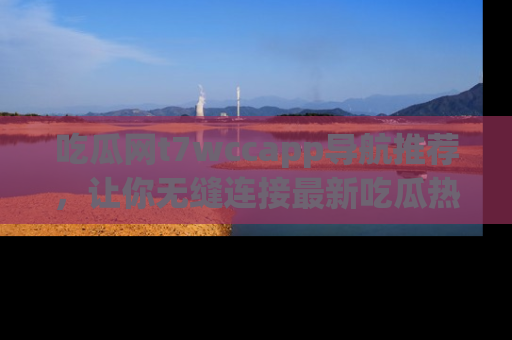 吃瓜网t7wccapp导航推荐，让你无缝连接最新吃瓜热点内容！