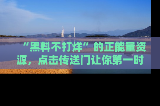 “黑料不打烊”的正能量资源，点击传送门让你第一时间获取最新入口资讯！