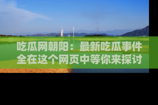 吃瓜网朝阳：最新吃瓜事件全在这个网页中等你来探讨！