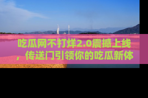 吃瓜网不打烊2.0震撼上线，传送门引领你的吃瓜新体验