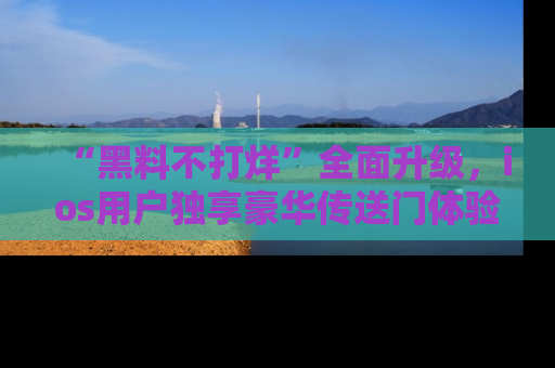 “黑料不打烊”全面升级，ios用户独享豪华传送门体验！