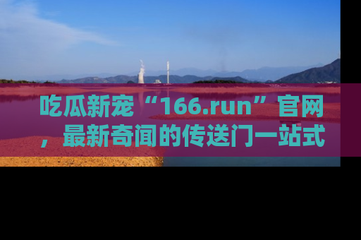 吃瓜新宠“166.run”官网，最新奇闻的传送门一站式体验