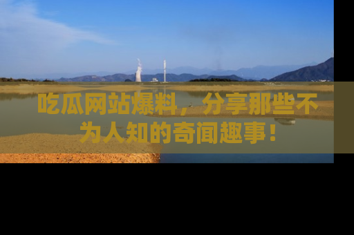 吃瓜网站爆料，分享那些不为人知的奇闻趣事！