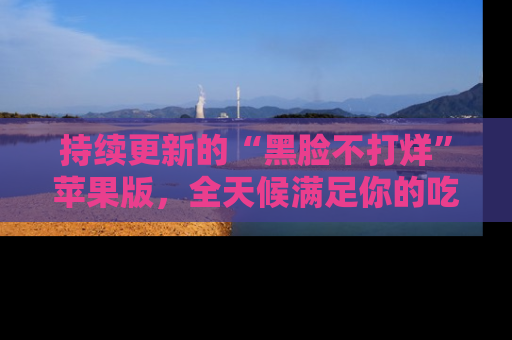 持续更新的“黑脸不打烊”苹果版，全天候满足你的吃瓜需求！