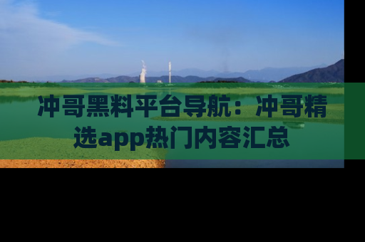 冲哥黑料平台导航：冲哥精选app热门内容汇总