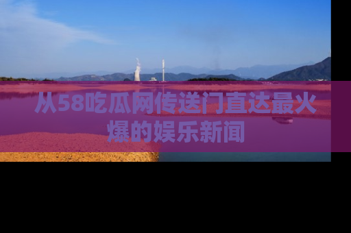 从58吃瓜网传送门直达最火爆的娱乐新闻
