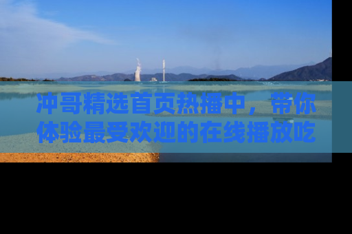 冲哥精选首页热播中，带你体验最受欢迎的在线播放吃瓜节目
