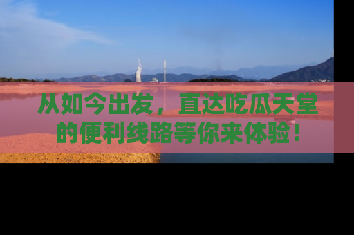 从如今出发，直达吃瓜天堂的便利线路等你来体验！
