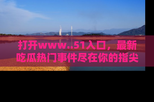 打开www..51入口，最新吃瓜热门事件尽在你的指尖，马上来看看！