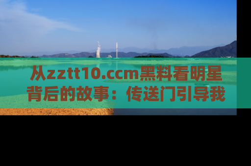 从zztt10.ccm黑料看明星背后的故事：传送门引导我们探索真相！