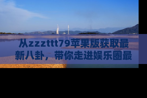 从zzzttt79苹果版获取最新八卦，带你走进娱乐圈最热内幕！