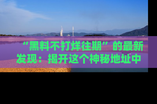 “黑料不打烊往期”的最新发现：揭开这个神秘地址中的爆笑黑料面纱
