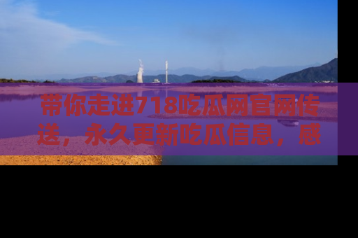 带你走进718吃瓜网官网传送，永久更新吃瓜信息，感受娱乐圈的风云变幻！