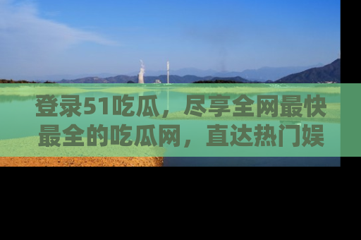登录51吃瓜，尽享全网最快最全的吃瓜网，直达热门娱乐新闻！
