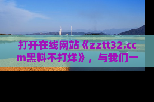 打开在线网站《zztt32.ccm黑料不打烊》，与我们一起揭露那些鲜为人知的黑料与明星秘密！