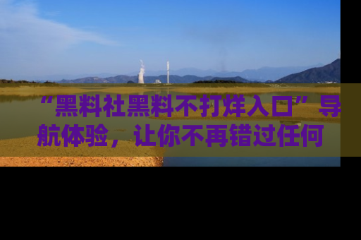 “黑料社黑料不打烊入口”导航体验，让你不再错过任何精彩黑料