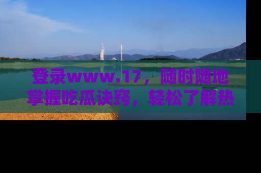 登录www.17，随时随地掌握吃瓜诀窍，轻松了解热点！