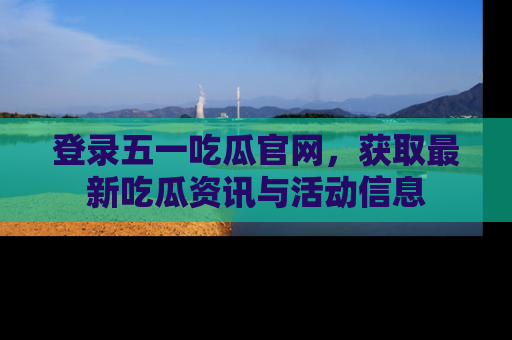 登录五一吃瓜官网，获取最新吃瓜资讯与活动信息