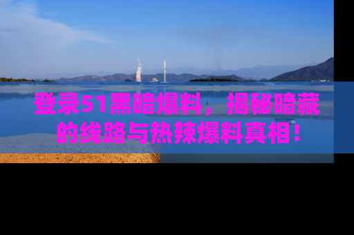 登录51黑暗爆料，揭秘暗藏的线路与热辣爆料真相！