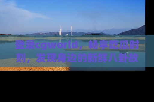 登录cgworld，畅享吃瓜时刻，发现身边的新鲜八卦故事