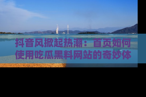 抖音风掀起热潮：首页如何使用吃瓜黑料网站的奇妙体验