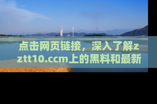 点击网页链接，深入了解zztt10.ccm上的黑料和最新消息！