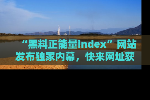 “黑料正能量index”网站发布独家内幕，快来网址获取精彩内容吧！