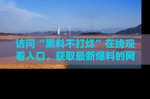 访问“黑料不打烊”在线观看入口，获取最新爆料的网址！