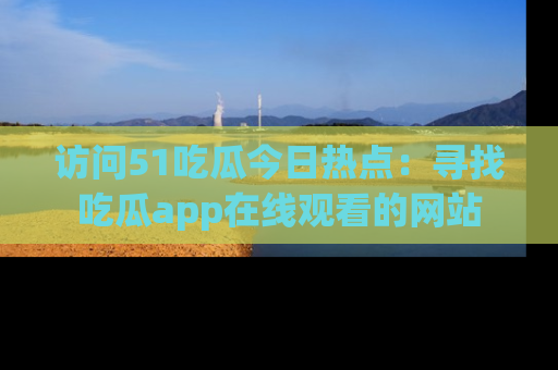 访问51吃瓜今日热点：寻找吃瓜app在线观看的网站