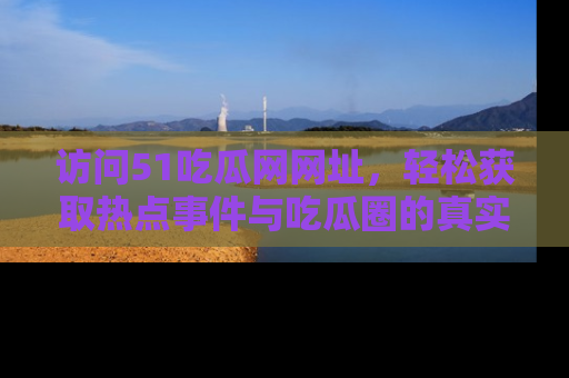 访问51吃瓜网网址，轻松获取热点事件与吃瓜圈的真实地址